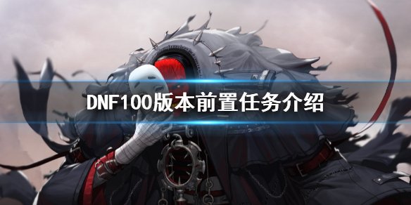 《DNF》100版本前置任务有什么 100版本前置任务介绍 1