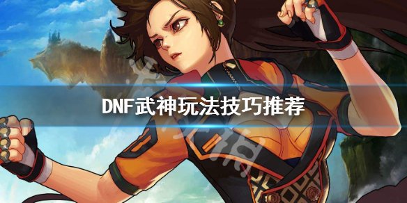 《DNF》武神怎么玩 武神玩法技巧推荐 1